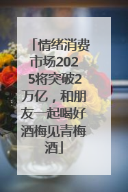 情绪消费市场2025将突破2万亿，和朋友一起喝好酒梅见青梅酒