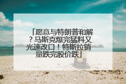 愿意与特朗普和解？马斯克爆完猛料又光速改口！特斯拉销量跌完股价跌