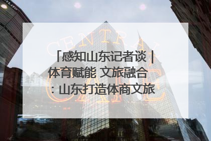 感知山东记者谈｜体育赋能 文旅融合：山东打造体商文旅融合发展新格局