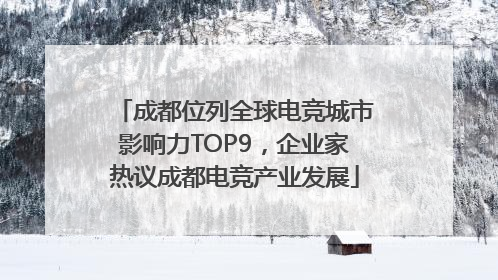 成都位列全球电竞城市影响力TOP9，企业家热议成都电竞产业发展