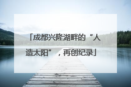 成都兴隆湖畔的“人造太阳”，再创纪录