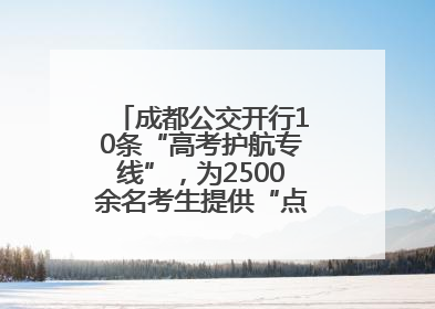 成都公交开行10条“高考护航专线”，为2500余名考生提供“点对点”出行服务