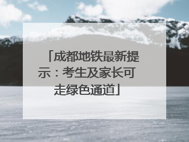 成都地铁最新提示：考生及家长可走绿色通道