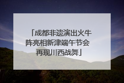 成都非遗演出火牛阵亮相新津端午节会 再现川西战舞