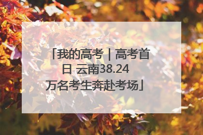 我的高考｜高考首日 云南38.24万名考生奔赴考场