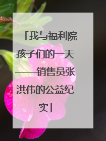 我与福利院孩子们的一天——销售员张洪伟的公益纪实