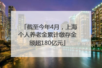 截至今年4月，上海个人养老金累计缴存金额超180亿元