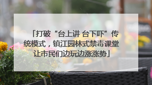 打破“台上讲 台下吓”传统模式，镇江园林式禁毒课堂让市民们边玩边涨涨势