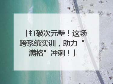 打破次元壁！这场跨系统实训，助力“满格”冲刺！