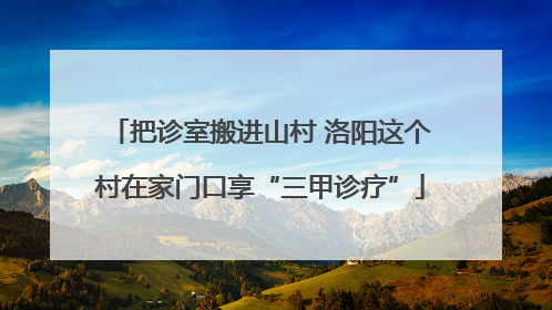 把诊室搬进山村 洛阳这个村在家门口享“三甲诊疗”