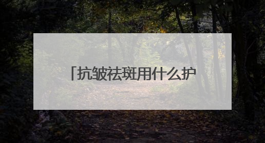 抗皱祛斑用什么护肤品好？6.18美白淡斑开箱！前十名排行榜产品
