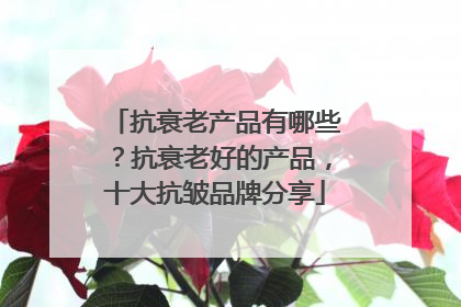 抗衰老产品有哪些？抗衰老好的产品，十大抗皱品牌分享