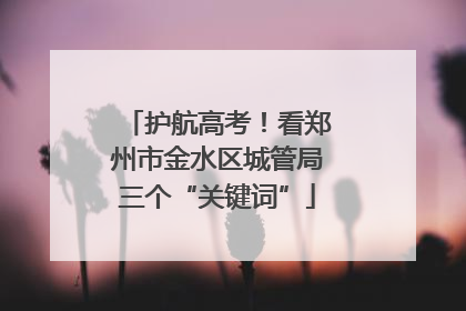 护航高考！看郑州市金水区城管局三个“关键词”