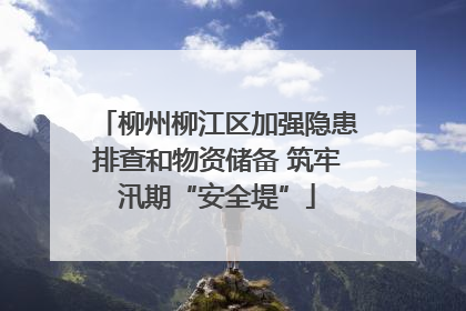 柳州柳江区加强隐患排查和物资储备 筑牢汛期“安全堤”