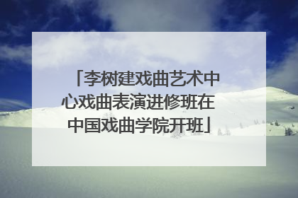 李树建戏曲艺术中心戏曲表演进修班在中国戏曲学院开班