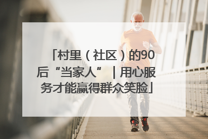 村里（社区）的90后“当家人”｜用心服务才能赢得群众笑脸