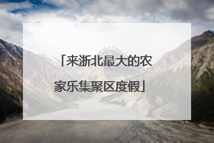 来浙北最大的农家乐集聚区度假