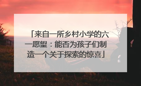 来自一所乡村小学的六一愿望：能否为孩子们制造一个关于探索的惊喜