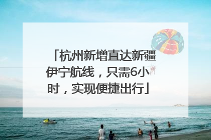 杭州新增直达新疆伊宁航线，只需6小时，实现便捷出行
