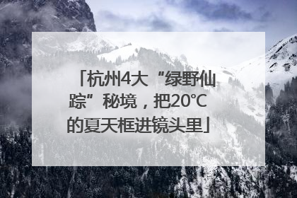 杭州4大“绿野仙踪”秘境，把20℃的夏天框进镜头里