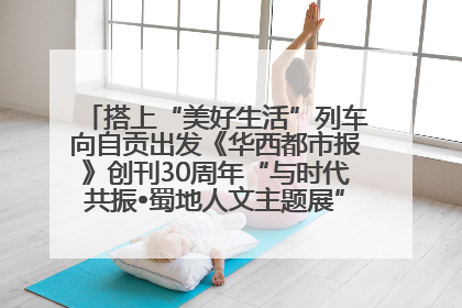 搭上“美好生活”列车向自贡出发《华西都市报》创刊30周年“与时代共振•蜀地人文主题展”5月30日开展丨美好生活有“盐”味