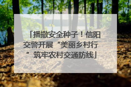 播撒安全种子！信阳交警开展“美丽乡村行”筑牢农村交通防线