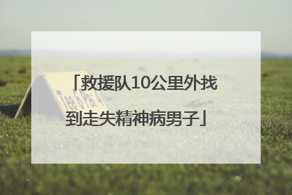 救援队10公里外找到走失精神病男子