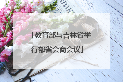 教育部与吉林省举行部省会商会议