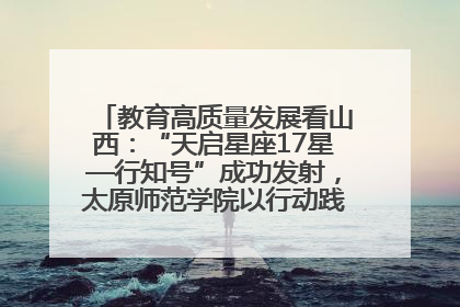 教育高质量发展看山西：“天启星座17星—行知号”成功发射，太原师范学院以行动践行行知精神