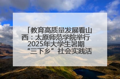 教育高质量发展看山西：太原师范学院举行2025年大学生暑期“三下乡”社会实践活动启动仪式
