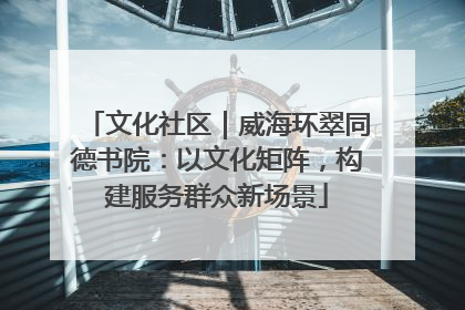 文化社区｜威海环翠同德书院：以文化矩阵，构建服务群众新场景