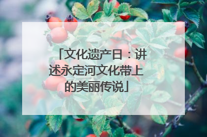 文化遗产日：讲述永定河文化带上的美丽传说
