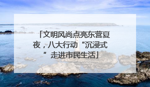 文明风尚点亮东营夏夜，八大行动“沉浸式”走进市民生活
