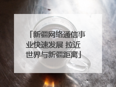 新疆网络通信事业快速发展 拉近世界与新疆距离