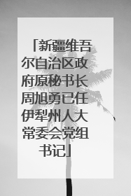 新疆维吾尔自治区政府原秘书长周旭勇已任伊犁州人大常委会党组书记