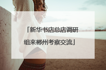 新华书店总店调研组来郴州考察交流