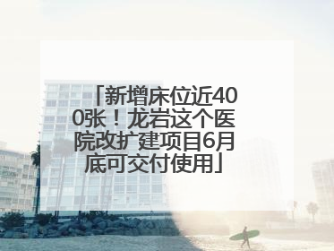 新增床位近400张！龙岩这个医院改扩建项目6月底可交付使用