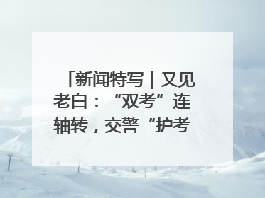 新闻特写｜又见老白：“双考”连轴转，交警“护考档”密集开启