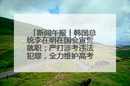 新闻午报丨韩国总统李在明在国会宣誓就职；严打涉考违法犯罪，全力维护高考安全公平考试环境