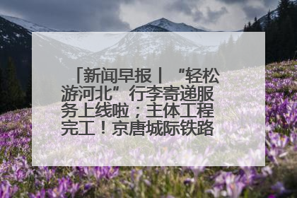 新闻早报丨“轻松游河北”行李寄递服务上线啦；主体工程完工！京唐城际铁路最新进展 >>