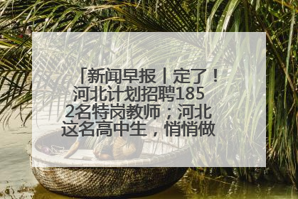 新闻早报丨定了！河北计划招聘1852名特岗教师；河北这名高中生，悄悄做了件超酷的事>>