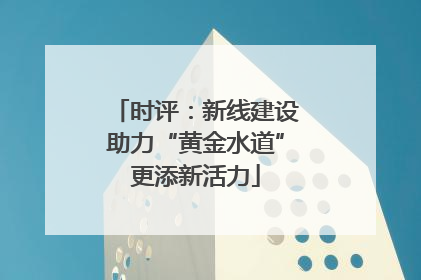 时评：新线建设助力“黄金水道”更添新活力
