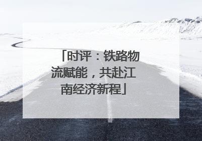 时评：铁路物流赋能，共赴江南经济新程