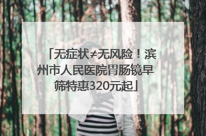 无症状≠无风险！滨州市人民医院胃肠镜早筛特惠320元起
