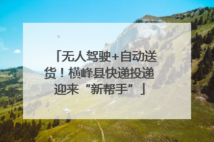 无人驾驶+自动送货！横峰县快递投递迎来“新帮手”