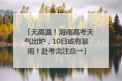 无高温！海南高考天气出炉，10日或有暴雨！赴考需注意→