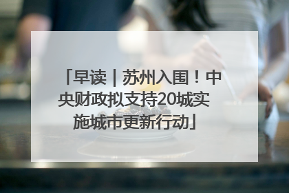 早读｜苏州入围！中央财政拟支持20城实施城市更新行动