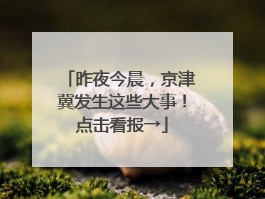 昨夜今晨，京津冀发生这些大事！点击看报→