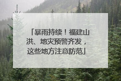 暴雨持续！福建山洪、地灾预警齐发，这些地方注意防范