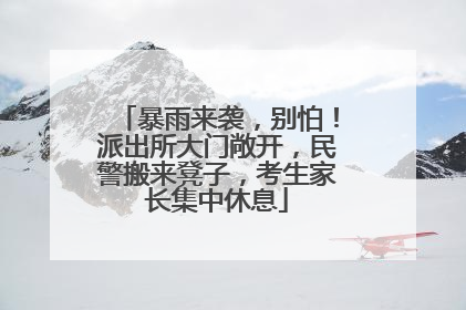 暴雨来袭，别怕！派出所大门敞开，民警搬来凳子，考生家长集中休息